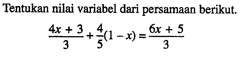 Tentukan nilai variabel dari persamaan berikut. (4x+3)/3+4/5(1-x)=(6x+5)/3