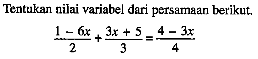 Tentukan nilai variabel dari persamaan berikut. (1-6x)/2 +(3x+5)/3 =(4-3x)/4