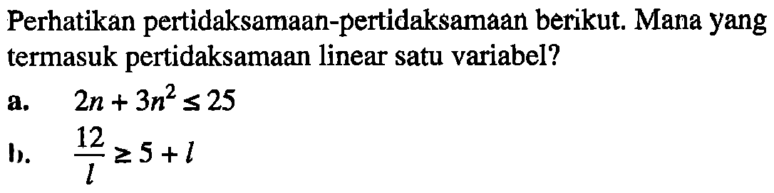 Perhatikan pertidaksamaan-pertidaksamaan berikut Mana yang termasuk pertidaksamaan linear satu variabel? a. 2n+2n^2<=25 b. 12/t>=5+l