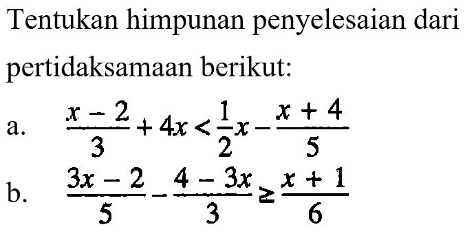 Tentukan himpunan penyelesaian dari pertidaksamaan berikut: a. (x-2)/3 + 4x < 1/2 x - (x+4)/5 b. (3x-2)/5 - (4-3x)/3 >= (x+1)/6