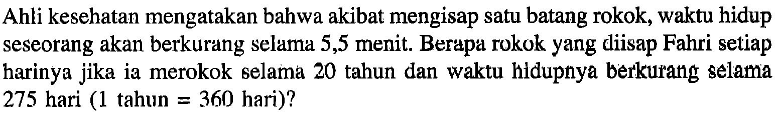 Ahli kesehatan mengatakan bahwa akibat mengisap satu batang rokok, waktu hidup seseorang akan berkurang selama 5,5 menit. Berapa rokok yang diisap Fahri setiap harinya jika ia merokok selama 20 tahun dan waktu hidupnya berkurang selama 275 hari (1 tahun=360 hari)?