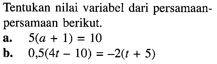 Tentukan nilai variabel dari persamaan- persamaan berikut. a. 5(a+1)=10 b. 0,5(4t-10)=-2(t+5)