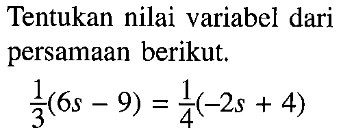 Tentukan nilai variabel dari persamaan berikut. 1/3(6s-9)=1/4(-2s+4)