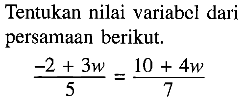 Tentukan nilai variabel dari persamaan berikut. (-2+3w)/5=(10+4w)/7