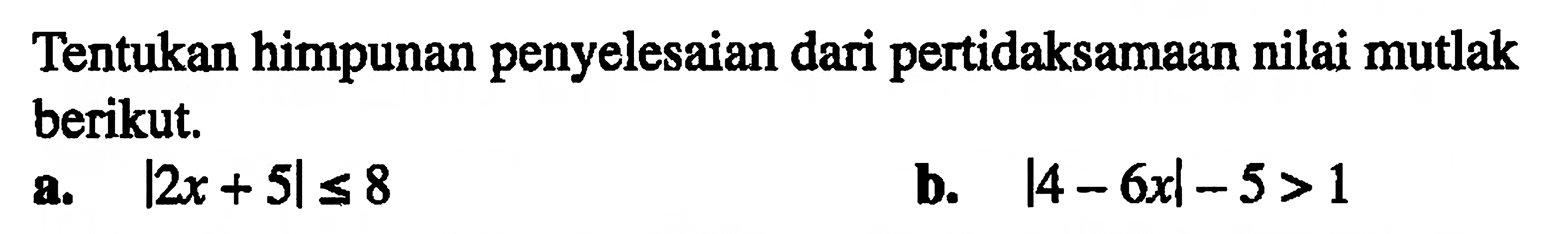 Tentukan himpunan penyelesaian dari pertidaksamaan nilai mutlak berikut. a. |2x+5|<=8 b. |4-6x|-5>1