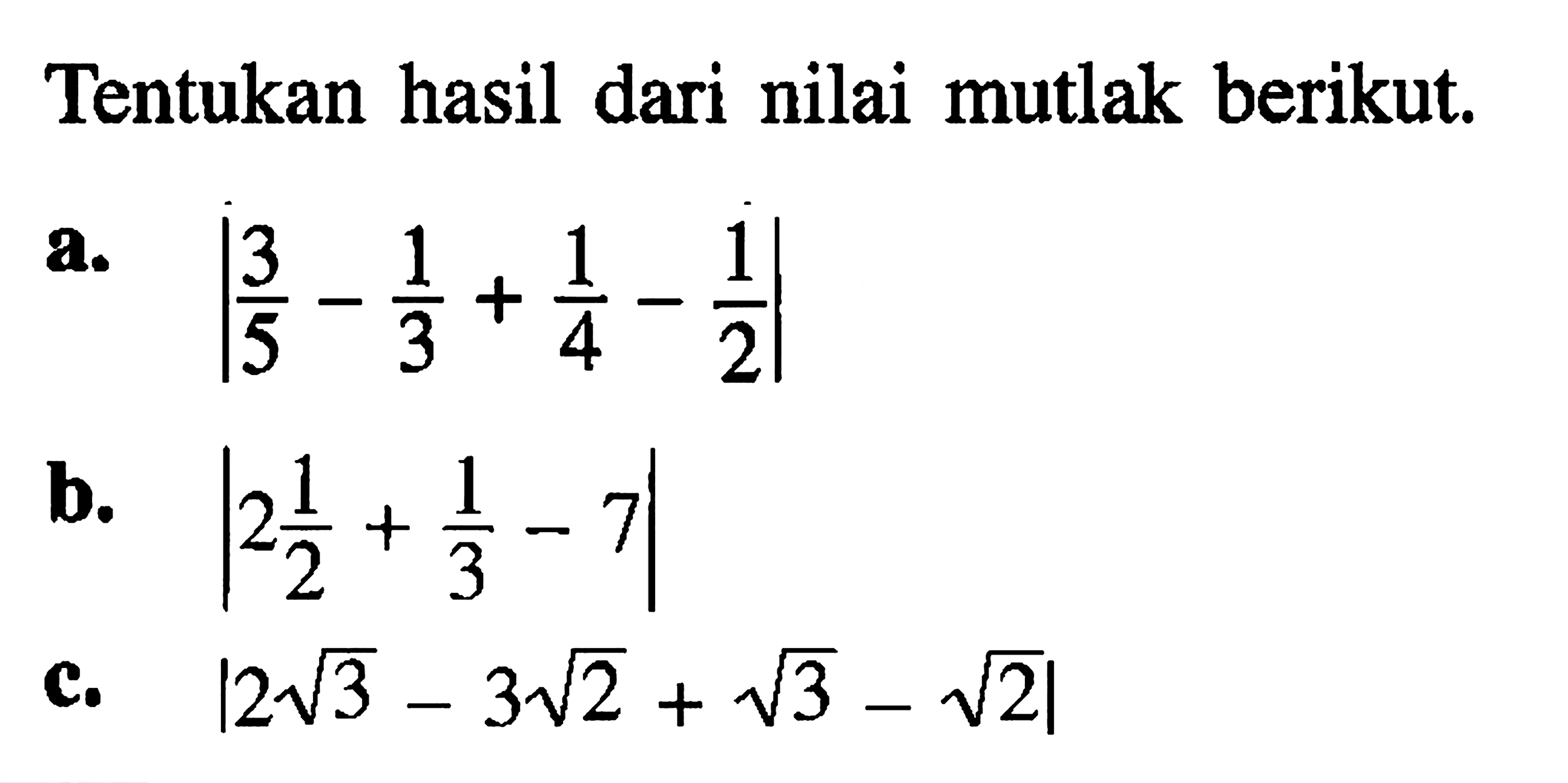 Tentukan hasil dari nilai mutlak berikut. a. |(3/5)-(1/3)+(1/4)-(1/2)| b. |2(1/2)+(1/3)-7| c. |2(akar(3))-3(akar(2))+akar(3)-akar(2)|