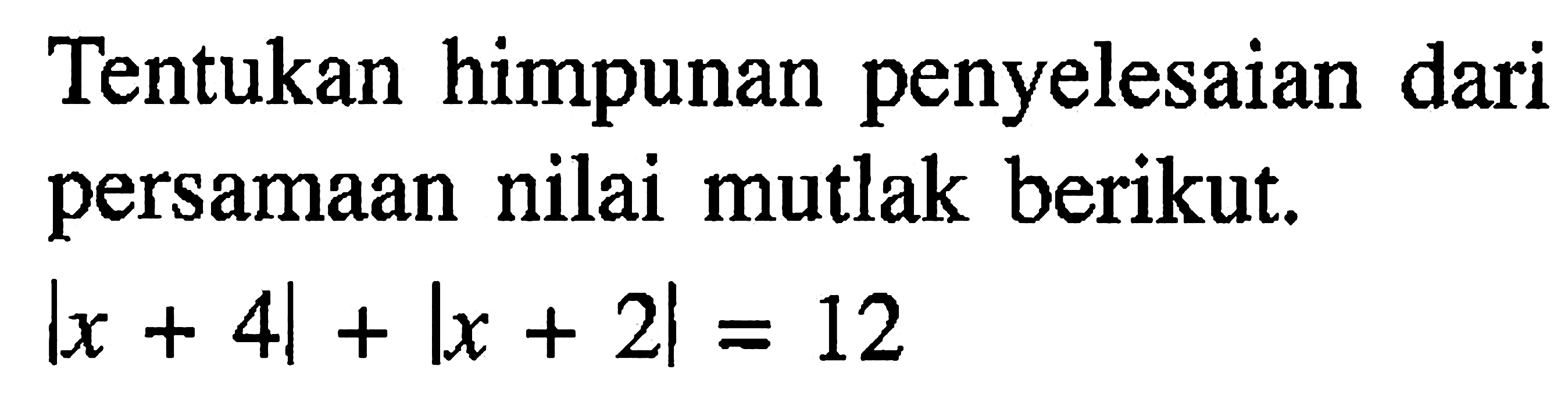 Tentukan himpunan penyelesaian dari persamaan nilai mutlak berikut. |x+4|+|x+2|=12