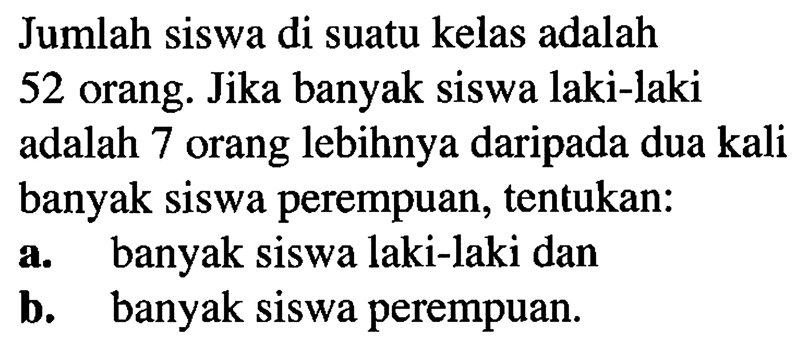 Jumlah siswa di suatu kelas adalah 52 orang. Jika banyak siswa laki-laki adalah 7 orang lebihnya daripada dua kali banyak siswa perempuan, tentukan: a. banyak siswa laki-laki dan b. banyak siswa perempuan.
