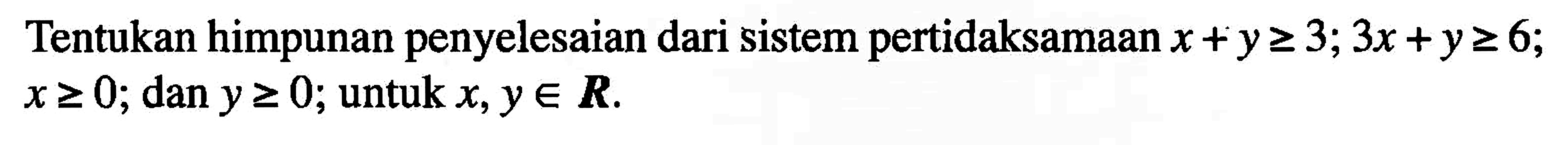 Tentukan himpunan penyelesaian dari sistem pertidaksamaan x+y>=3; 3x+y>=6; x>=0; dan y>=0; untuk x,y e R.