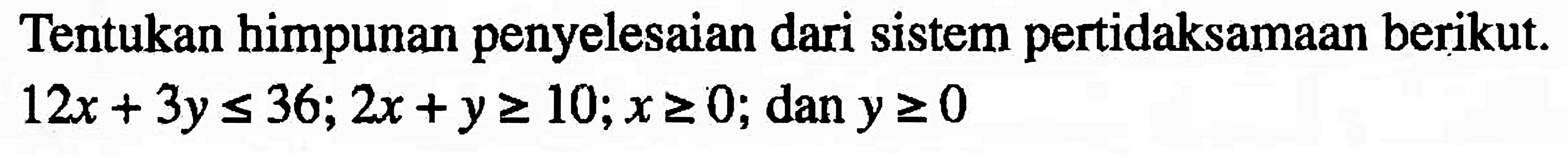 Tentukan himpunan penyelesaian dari sistem pertidaksamaan berikut. 12x+3y<=36; 2x+y>=10; x>=0; dan y>=0