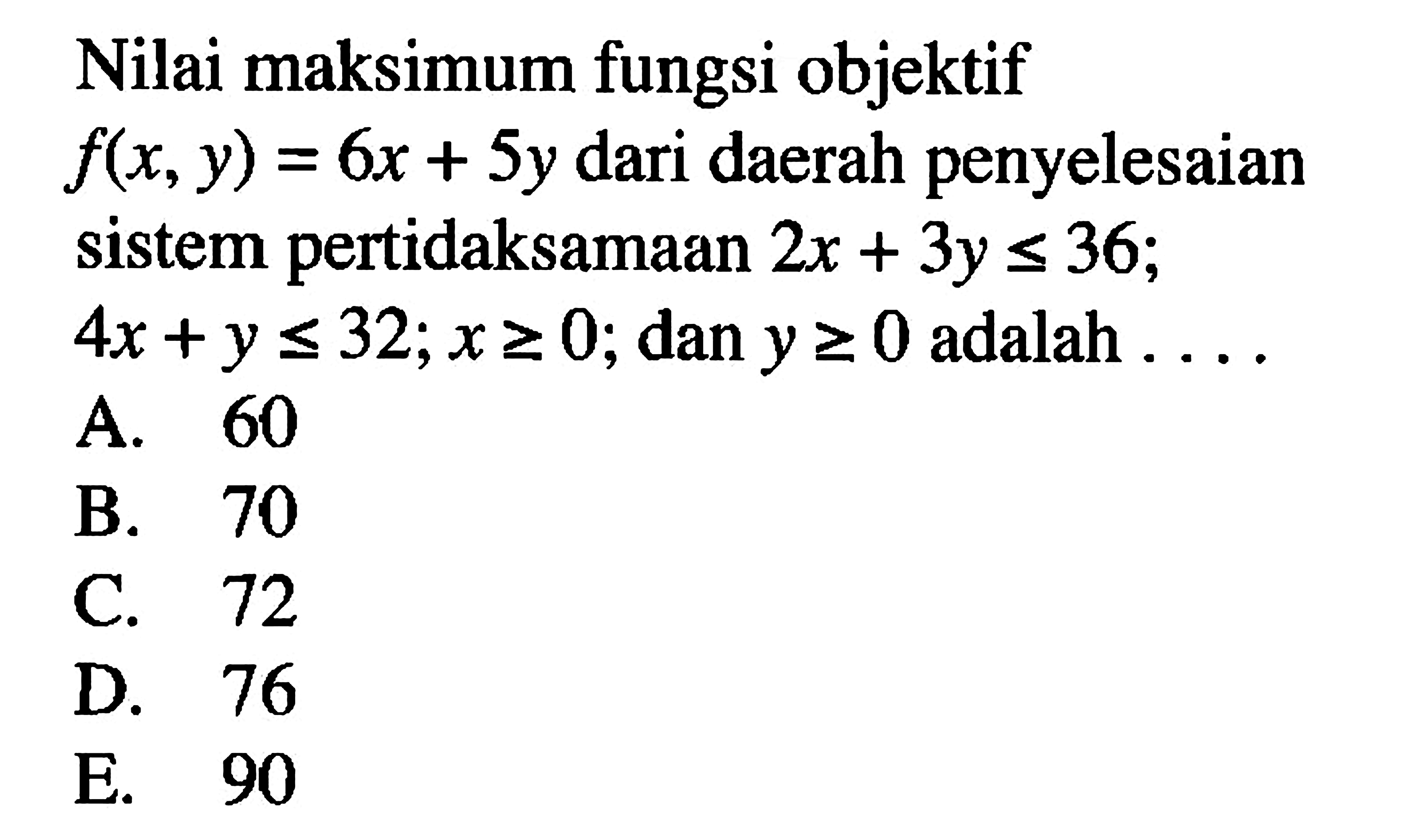 Nilai maksimum fungsi objektif f(x,y)=6x+5y dari daerah penyelesaian sistem pertidaksamaan 2x+3y<=36; 4x+y<=32; x>=0; dan y>=0 adalah ...