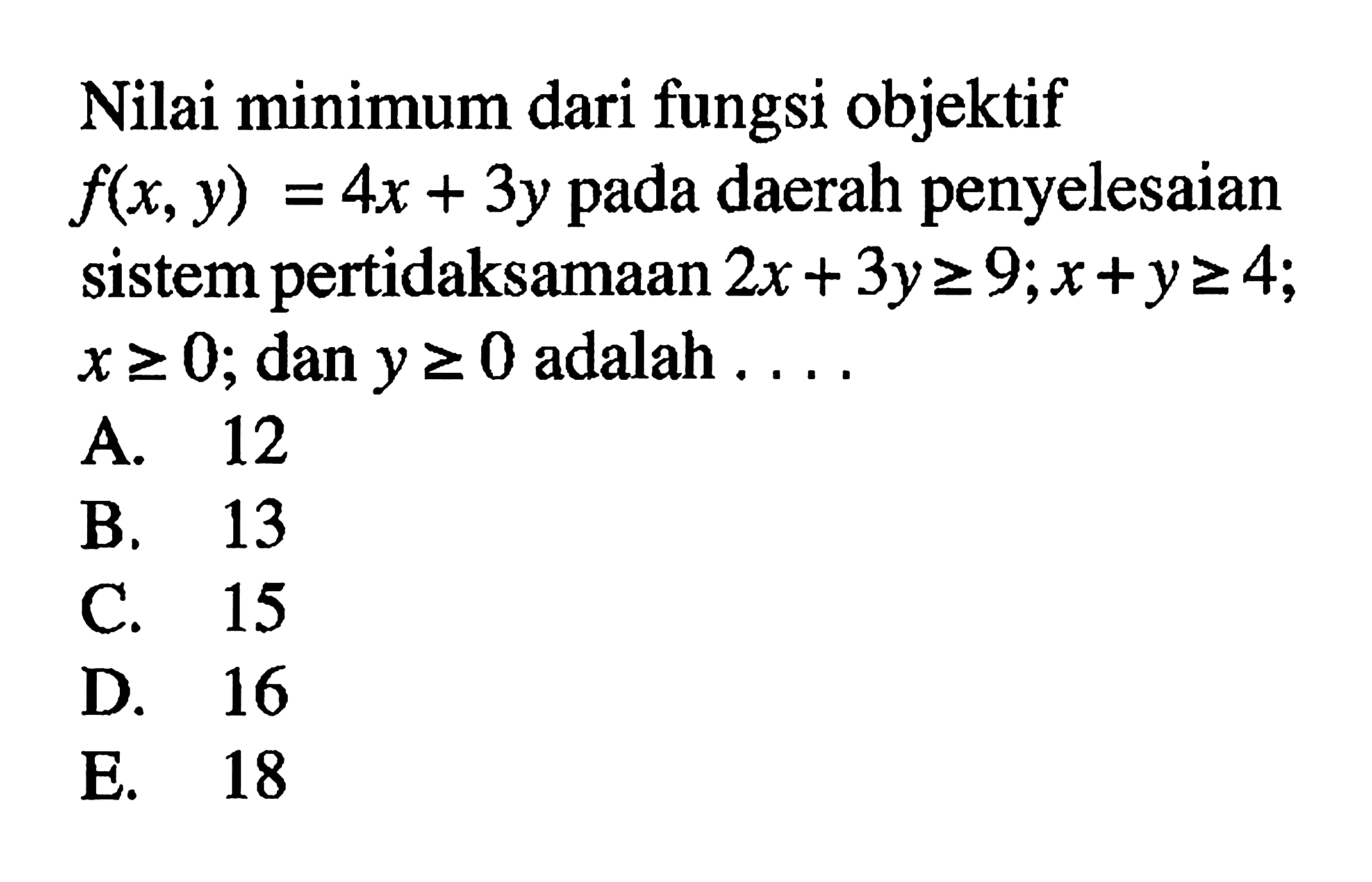 Nilai minimum dari fungsi objektif daerah penyelesaian f(x,y)=4x+3y pada sistem pertidaksamaan 2x+3y>=9; x+y>=4; x20; x>=0 dan y>=0 adalah . . . .