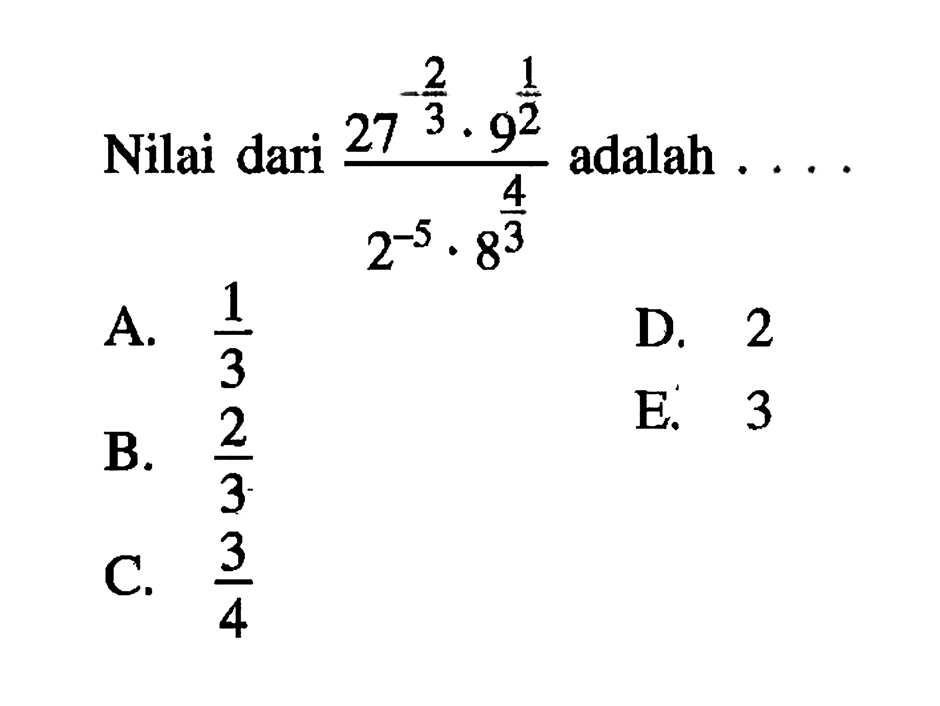 Nilai dari (27^(-2/3). 9^(1/2))/(2^-5. 8^(4/3)) adalah .... A. 1/3 B. 2/3 C. 3/4 D. 2 E.3