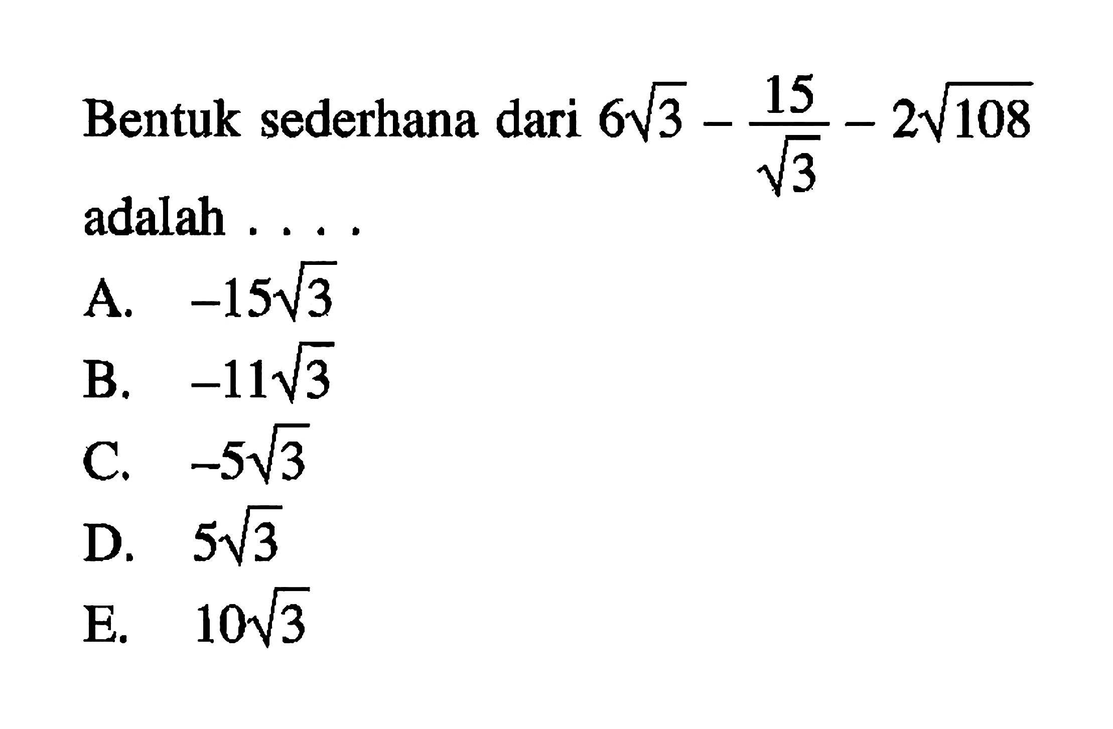 15 Bentuk sederhana dari 6akar(3) - 15/2akar(3) - 2akar(108) adalah.... A. -15akar(3) B. -11akar(3) C. -5akar(3) D. 5akar(3) E. 10akar(3)