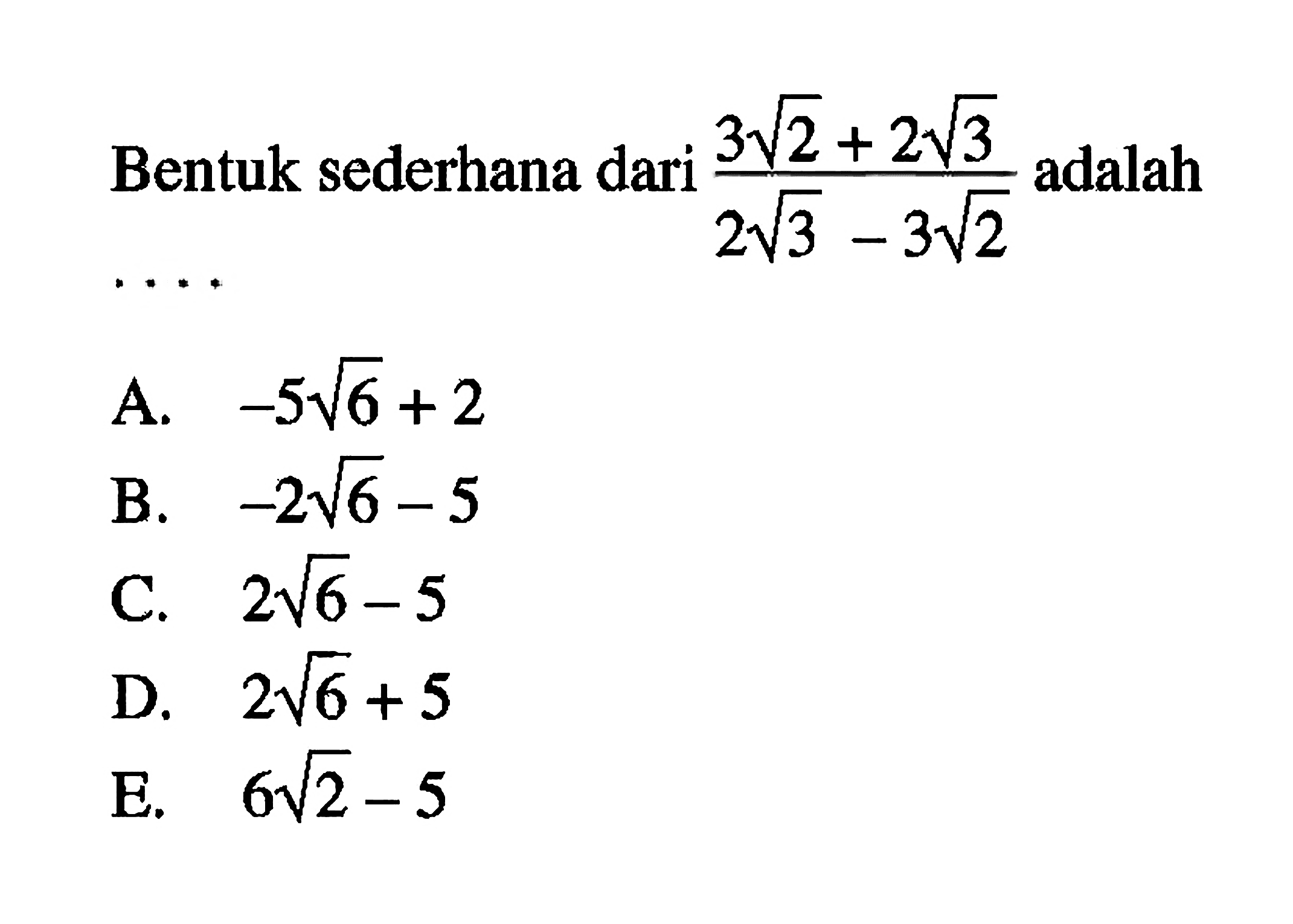 Bentuk sederhana dari (3 akar(2) + 2 akar(3))/(2 akar(3) - 3 akar(2)) adalah... A. -5 akar(6) + 2 B. -2 akar(6) - 5 C. 2 akar(6) - 5 D. 2 akar(6) + 5 E. 6 akar(2) - 5