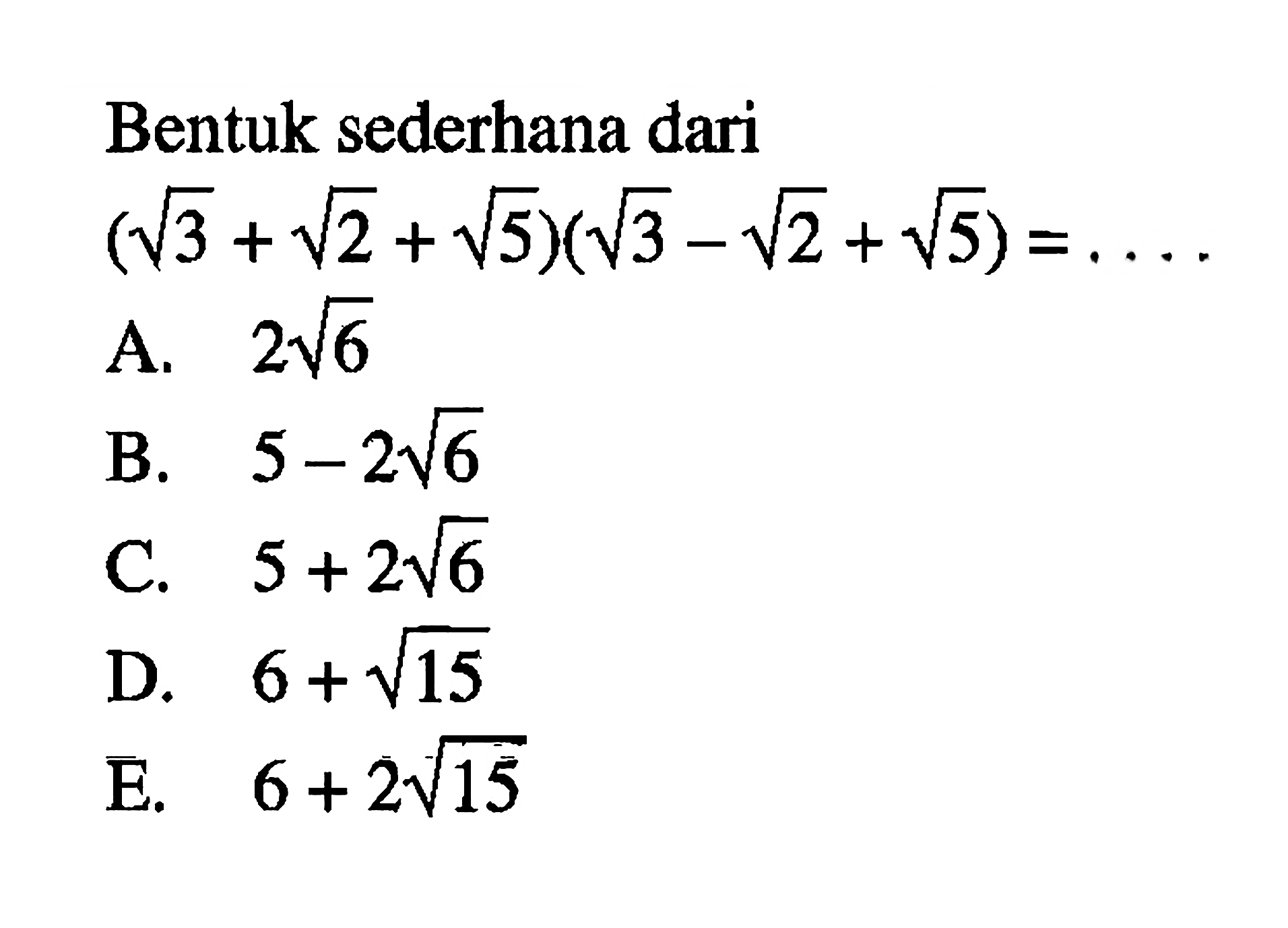 Bentuk sederhana dari (akar(3) + akar(2) + akar(5))(akar(3) - akar(2) + akar(5)) = .... A. 2 akar(6) B. 5 - 2 akar(6) C. 5 + 2 akar(6) D. 6 + akar(15) E. 6 + 2 akar(15)