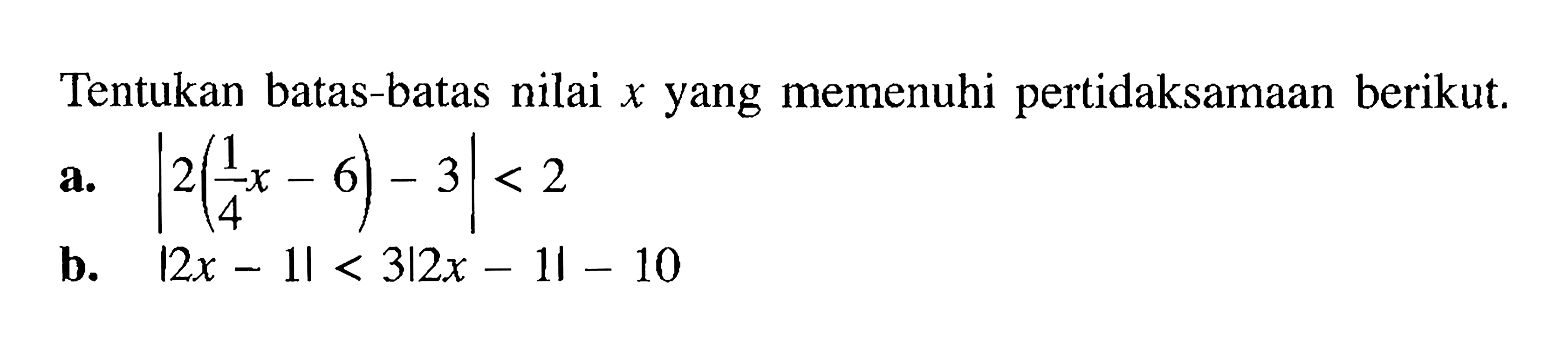 Tentukan batas-batas nilai x yang memenuhi pertidaksamaan berikut. a. |2(1/4 x-6)-3|<2 b. |2x-1|<3|2x-1|-10