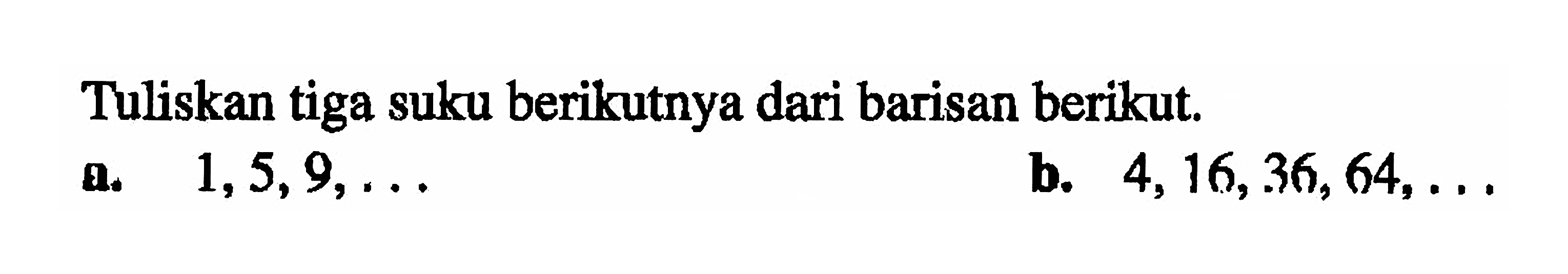 Tuliskan tiga suku berikutnya dari barisan berikut.
 a. 1,5,9, ... 
 b. 4,16,36, 64, ....