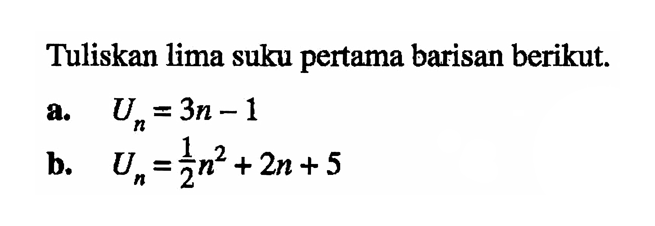 Tuliskan lima suku pertama barisan berikut. a. Un = 3n - 1 b. Un= 1/2 n^2 + 2n + 5