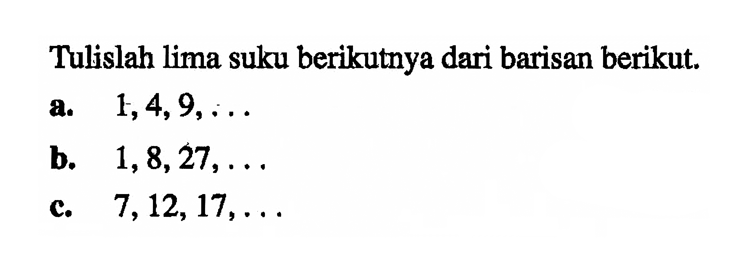 Tulislah lima suku berikutnya dari barisan berikut. a. 1,4, 9, .. . b. 1,8,27,... c. 7,12,17, ...