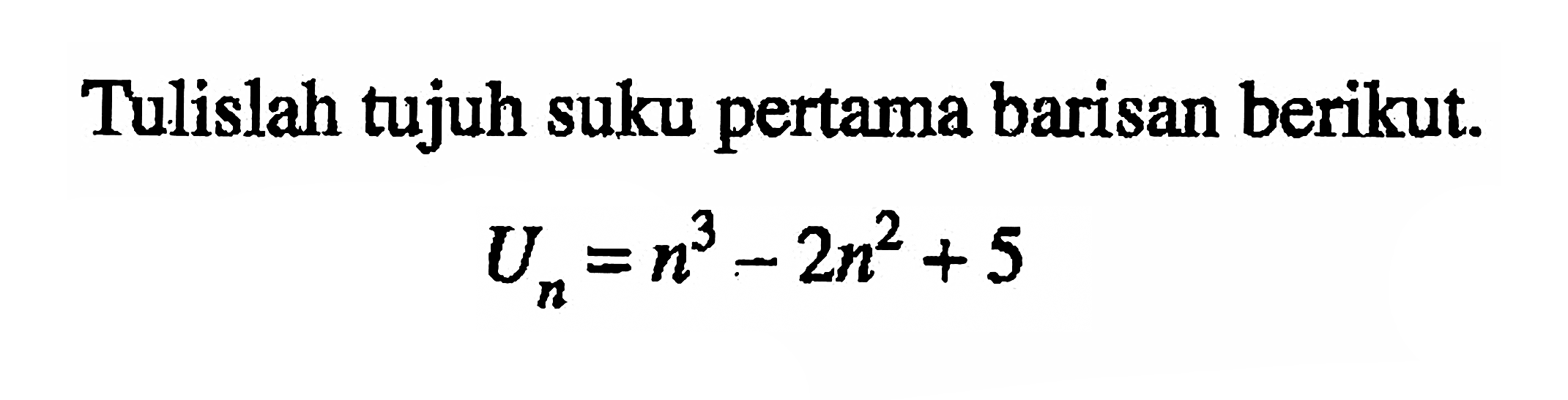 Tulislah tujuh suku pertama barisan berikut.Un=n^3-2n^2+5