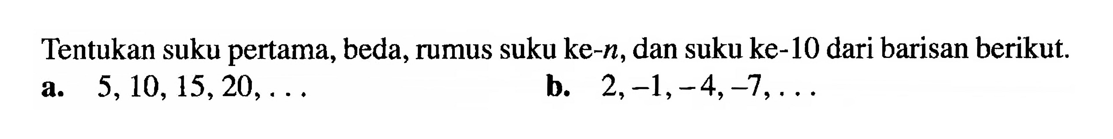 Tentukan suku pertama, beda, rumus suku ke-n, dan suku ke-10 dari barisan berikut. a. 5,10, 15,20, .... b. 2, -1,-4,-7, ...