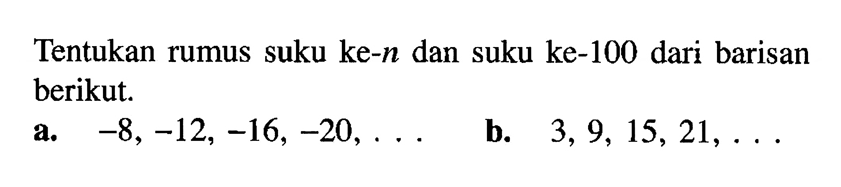 Tentukan rumus suku ke-n dan suku ke-100 dari barisan berikut. a. -8, -12, -16, -20,... b. 3, 9, 15, 21, ...