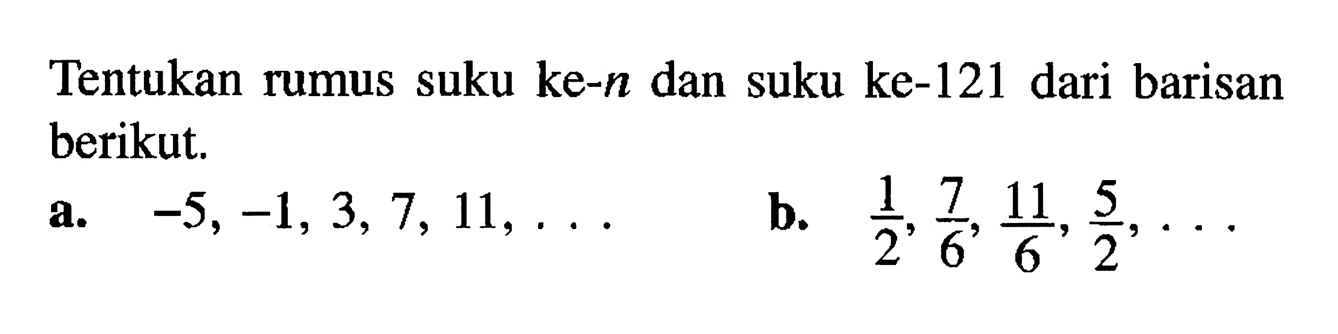 Tentukan suku ke-n dan suku ke-121 dari barisan rumus berikut. a. -5,-1,3,7,11, ... b. 1/2,7/6,11/6,5/2,...