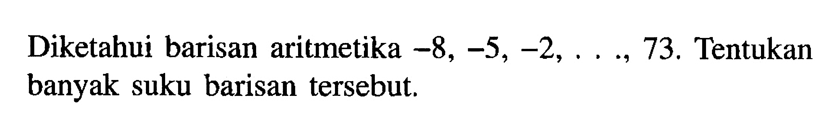 Diketahui barisan aritmetika -8, -5, -2,..., 73, Tentukan banyak suku barisan tersebut.