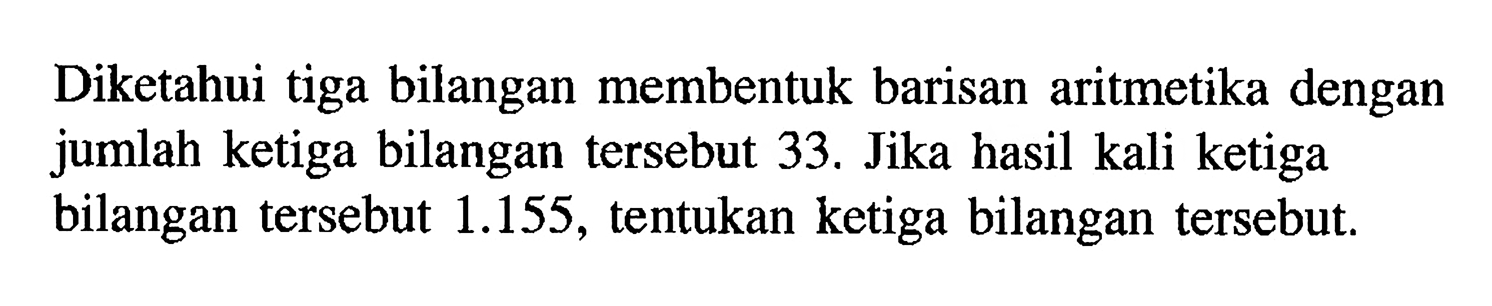 Diketahui tiga bilangan membentuk barisan aritmetika dengan jumlah ketiga bilangan tersebut 33. Jika hasil kali ketiga bilangan tersebut 1.155, tentukan ketiga bilangan tersebut