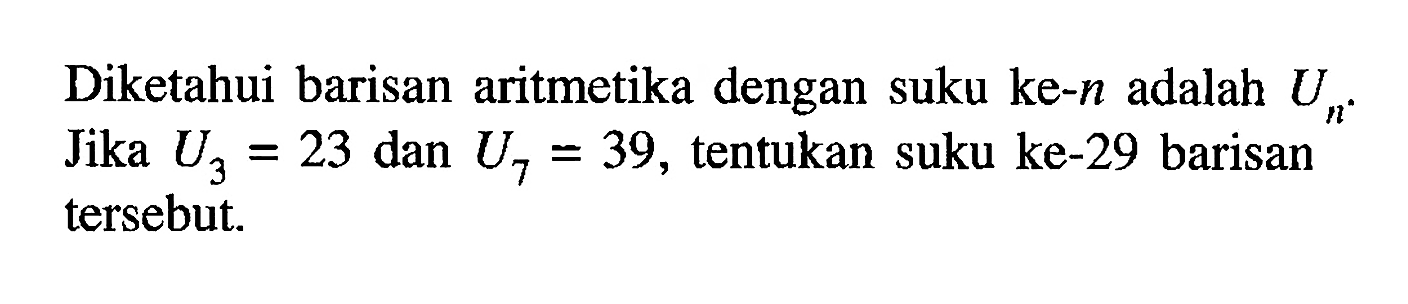 Diketahui barisan aritmetika dengan suku ke-n adalah Un. Jika U3 = 23 dan U7 = 39, tentukan suku ke-29 barisan tersebut.