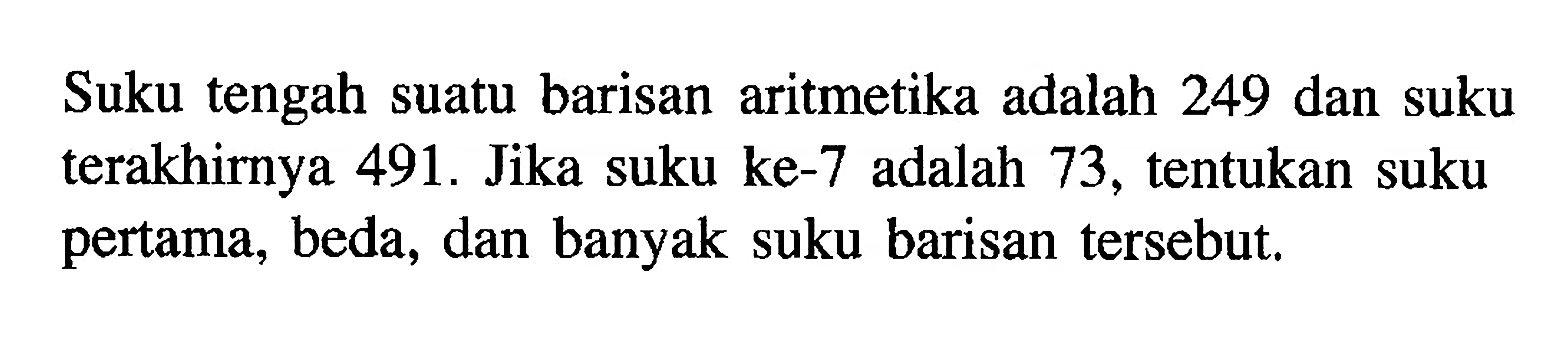 Suku tengah suatu barisan aritmetika adalah 249 dan suku terakhirnya 491. Jika suku ke-7 adalah 73, tentukan suku pertama, beda, dan banyak suku barisan tersebut.