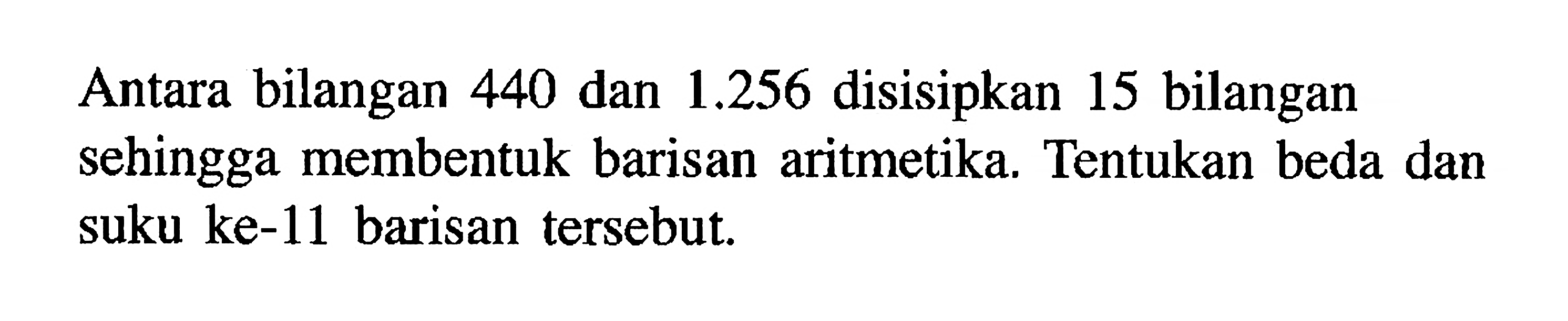 Antara bilangan 440 dan 1.256 disisipkan 15 bilangan sehingga membentuk barisan aritmetika. Tentukan beda dan suku ke-11 barisan tersebut