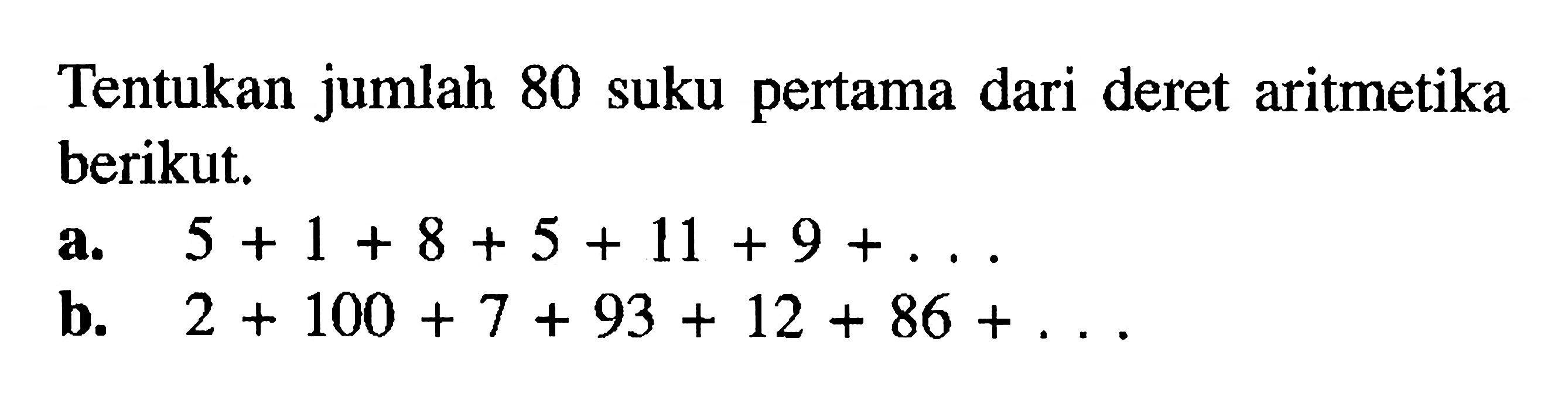 Tentukan jumlah 80 suku pertama dari deret aritmetika berikut. a. 5+1+8+5+11+9+... b. 2+100+7+93+12+86+...