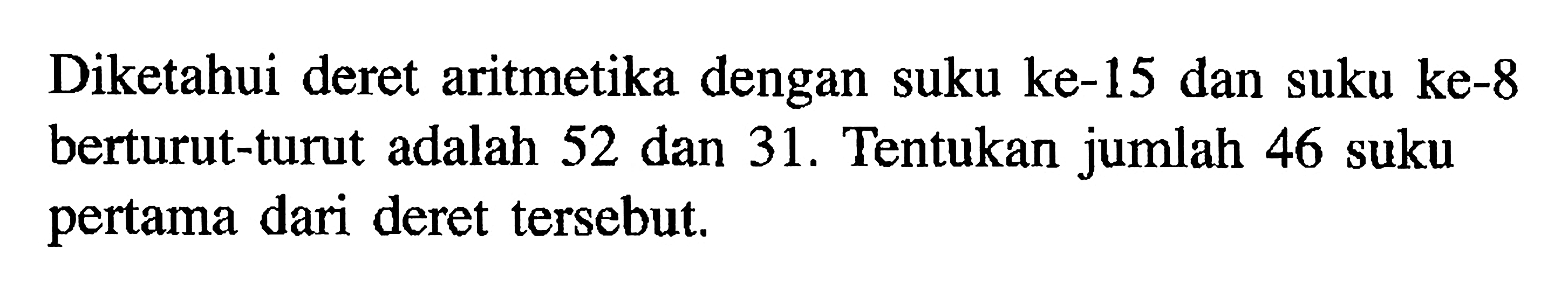 Diketahui deret aritmetika dengan suku ke-15 dan suku ke-8 berturut-turut adalah 52 dan 31 . Tentukan jumlah 46 suku pertama dari deret tersebut.