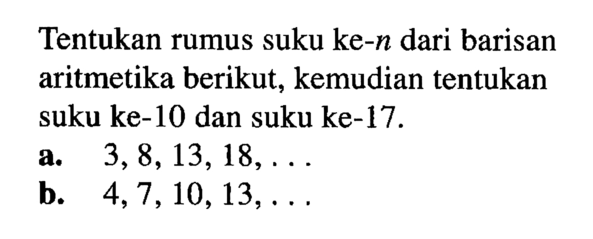 Tentukan rumus suku ke-n dari barisan aritmetika berikut,kemudian tentukan suku ke-10 dan suku ke-17.a.  3,8,13,18,... b.  4,7,10,13,... 