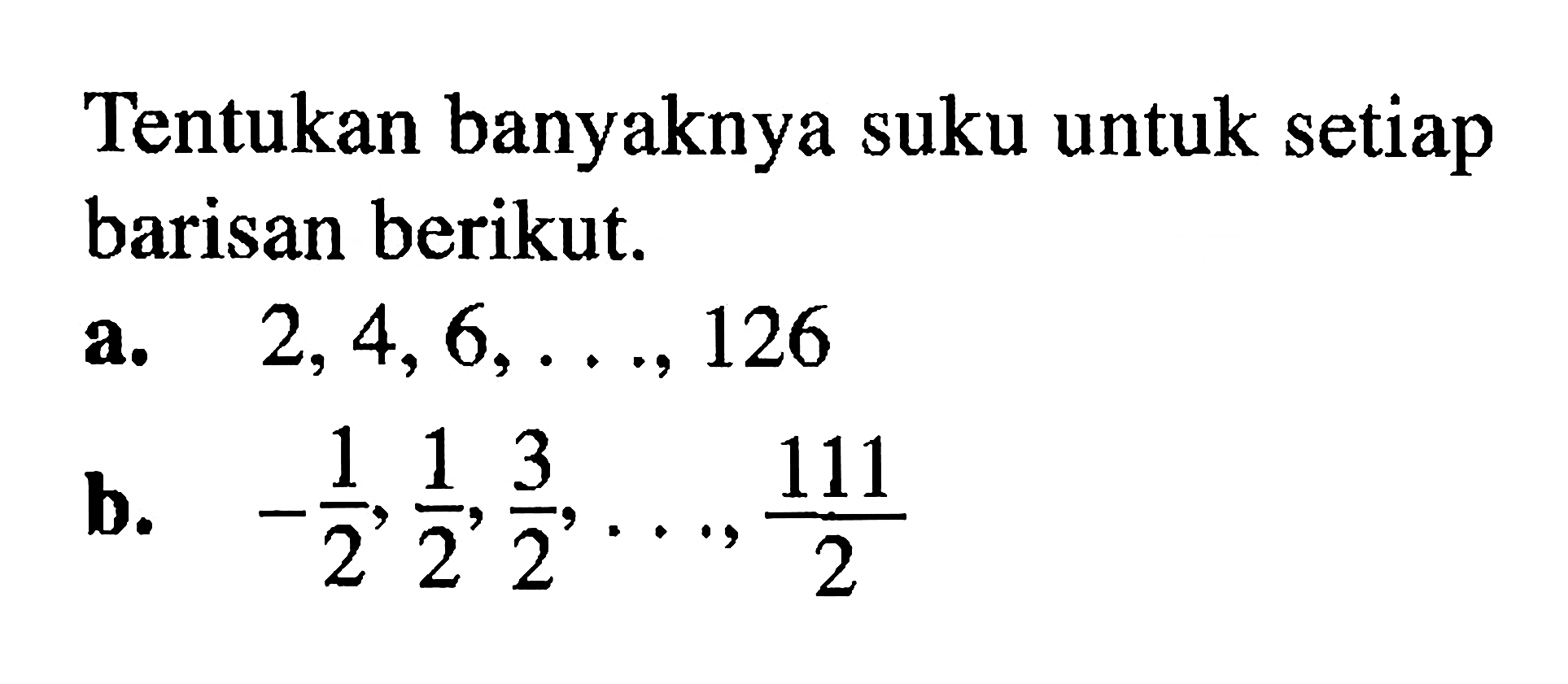 Tentukan banyaknya suku untuk setiap barisan berikut. a. 2, 4, 6, ..., 126 b. -1/2, 1/2, 3/2, ..., 111/2