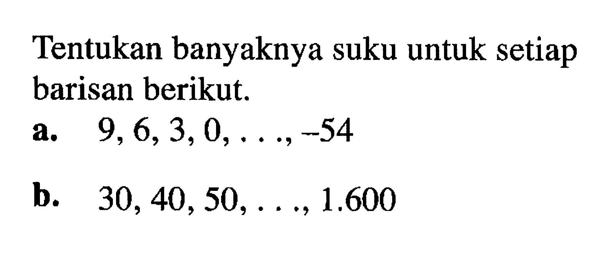 Tentukan banyaknya suku untuk setiap barisan berikut.a. 9,6,3,0, ...,-54 b. 30,40,50, ...,1.600 