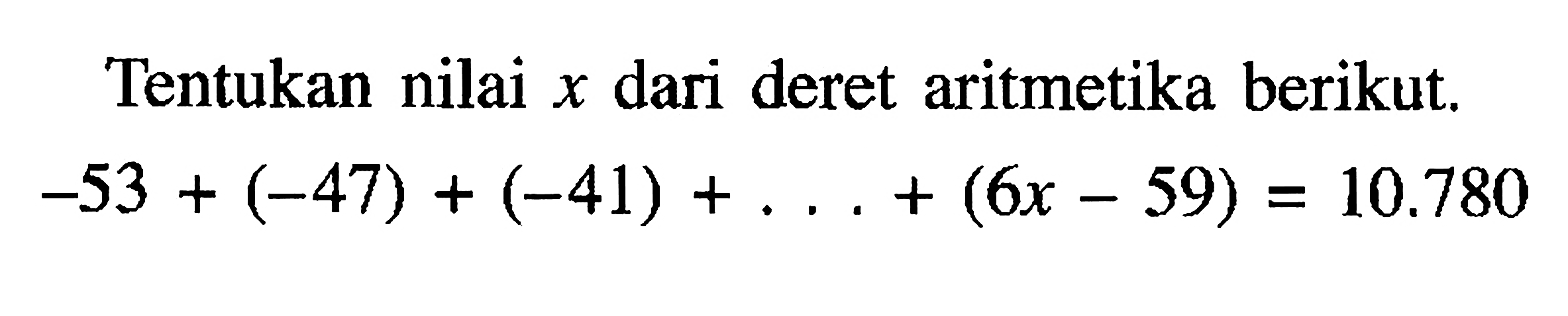 Tentukan nilai x dari deret aritmetika berikut. -53+(-47)+(-41)+...+(6x-59)=10.780