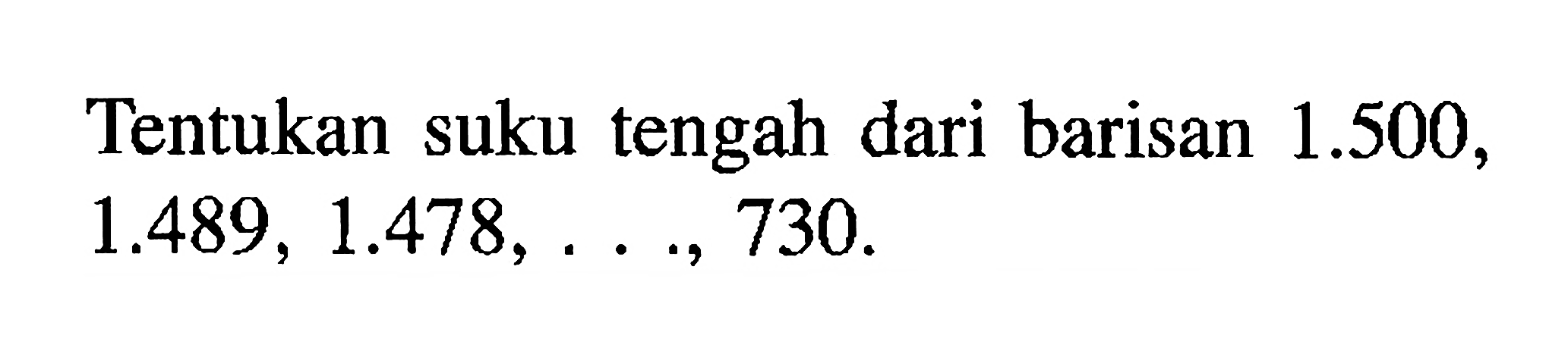 Tentukan suku tengah dari barisan 1.500, 1.489, 1.478, ..., 730.