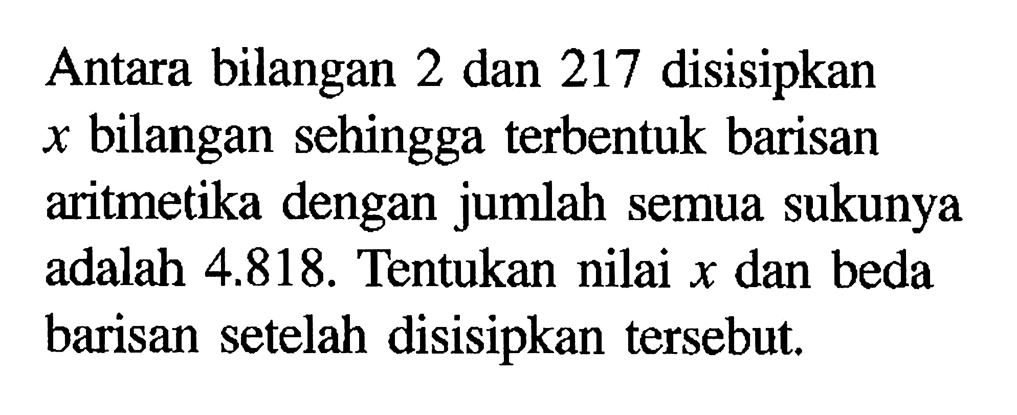 Antara bilangan 2 dan 217 disisipkan  x  bilangan sehingga terbentuk barisan aritmetika dengan jumlah semua sukunya adalah 4.818. Tentukan nilai x dan beda barisan setelah disisipkan tersebut.