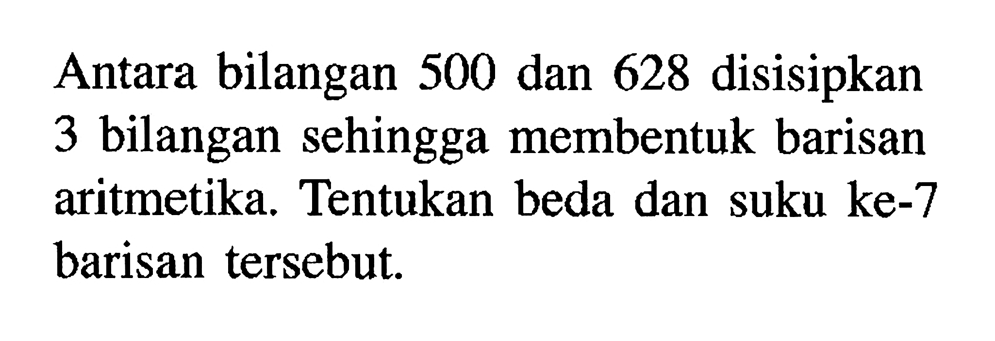 Antara bilangan 500 dan 628 disisipkan 3 bilangan sehingga membentuk barisan aritmetika. Tentukan beda dan suku ke-7 barisan tersebut.