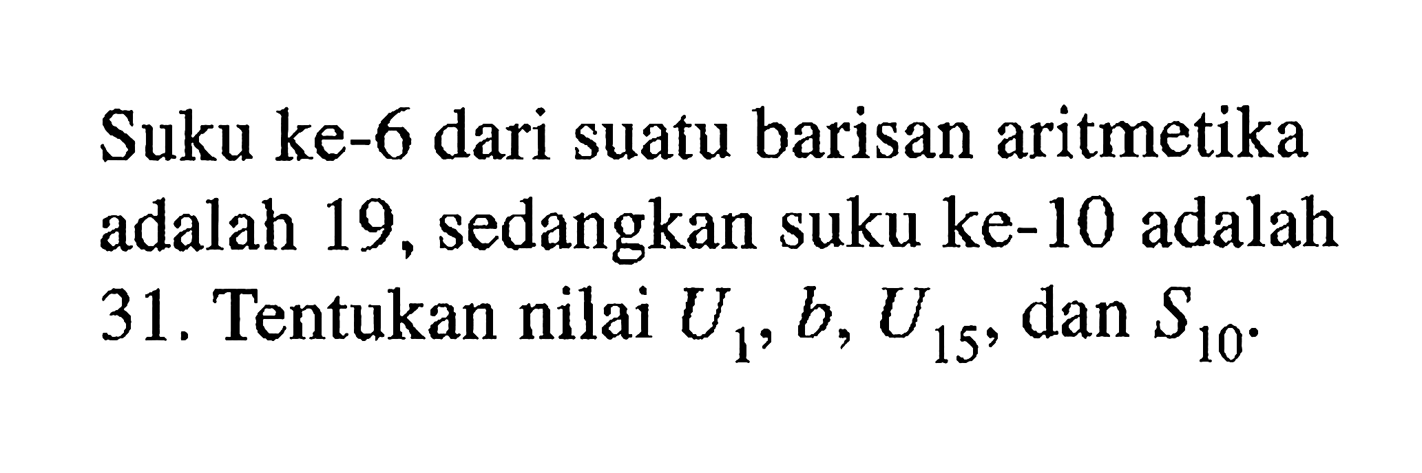 Suku ke-6 dari suatu barisan aritmetika adalah 19, sedangkan suku ke-10 adalah 31. Tentukan nilai Ui, b, u15, dan S10