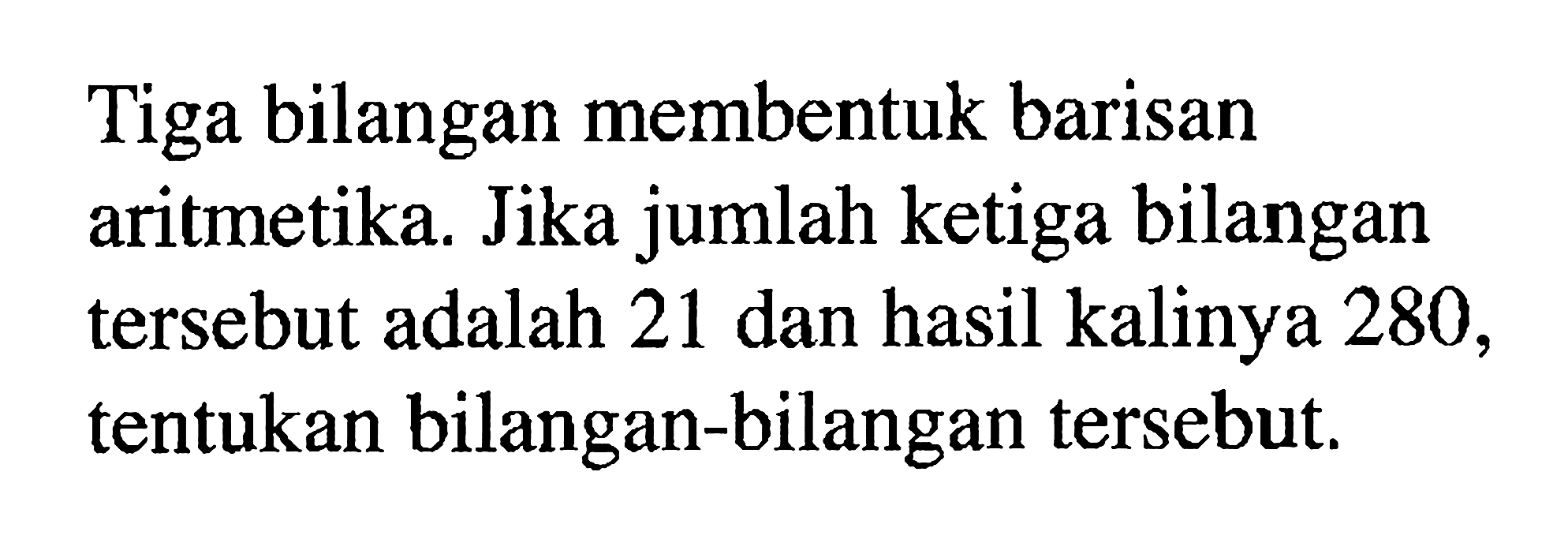 Tiga bilangan membentuk barisan aritmetika. Jika jumlah ketiga bilangan tersebut adalah 21 dan hasil kalinya 280 , tentukan bilangan-bilangan tersebut.