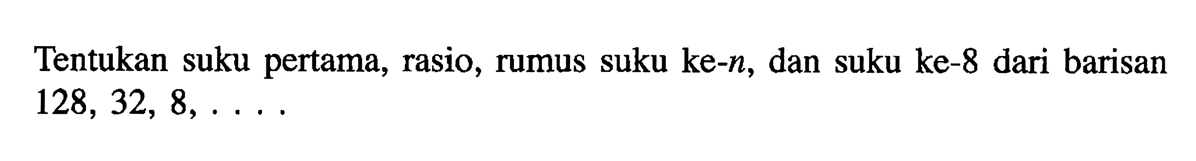 Tentukan suku pertama, rasio, rumus suku ke-n , dan suku ke-8 dari barisan  128,32,8, ... 