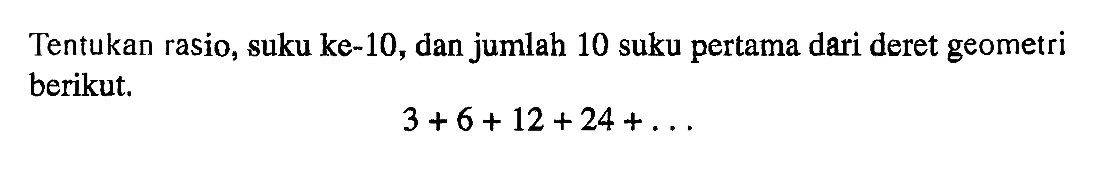 Tentukan rasio, suku ke-10, dan jumlah 10 suku pertama dari deret geometri berikut. 3 + 6+ 12 + 24+.......