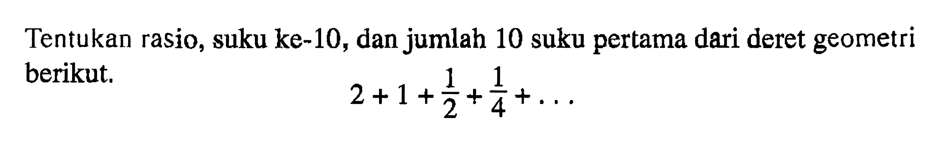 Tentukan rasio, suku ke-10, dan jumlah 10 suku pertama dari deret geometri berikut. 2 + 1 + 1/2 + 1/4 + . . .