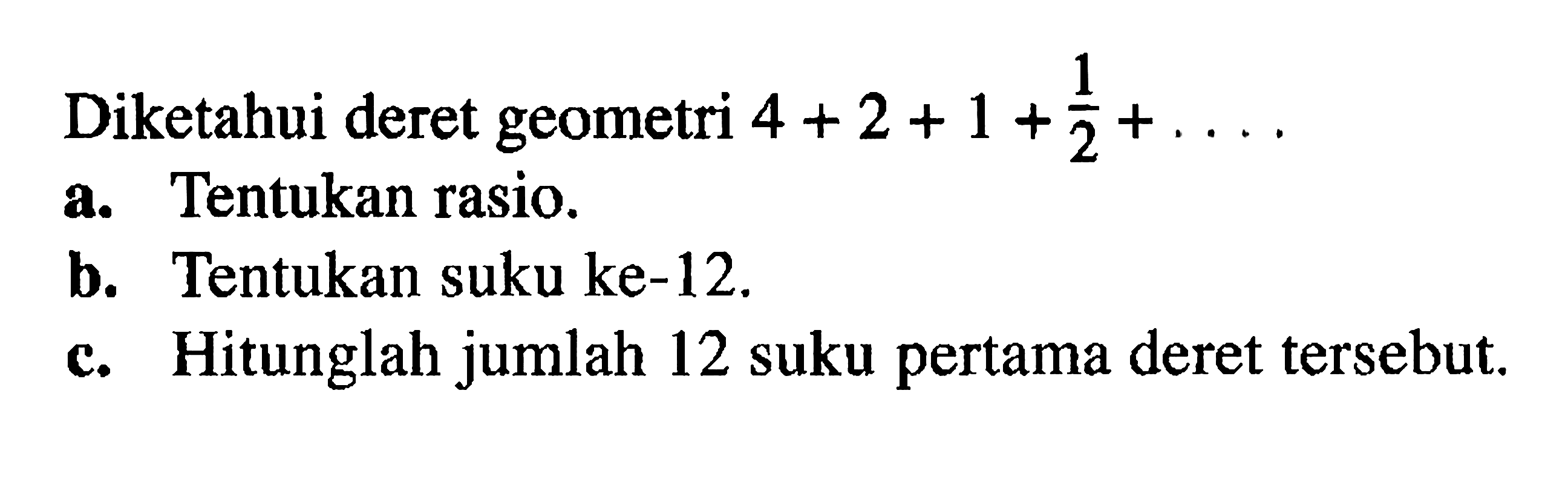 Diketahui deret geometri 1 4+2+1+1/2+...  a. Tentukan rasio. b. Tentukan suku ke-12. c. Hitunglah jumlah 12 suku pertama deret tersebut.