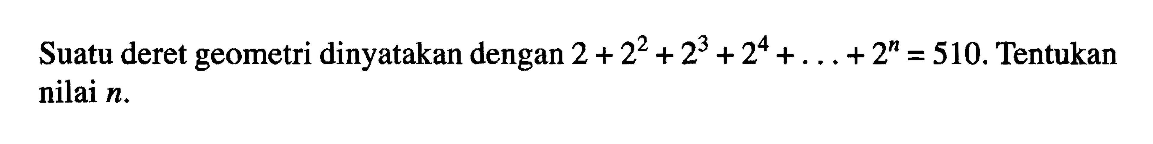 Suatu deret geometri dinyatakan dengan 2+2^2+2^3+2^4+...+2^n=510. Tentukan nilai n.