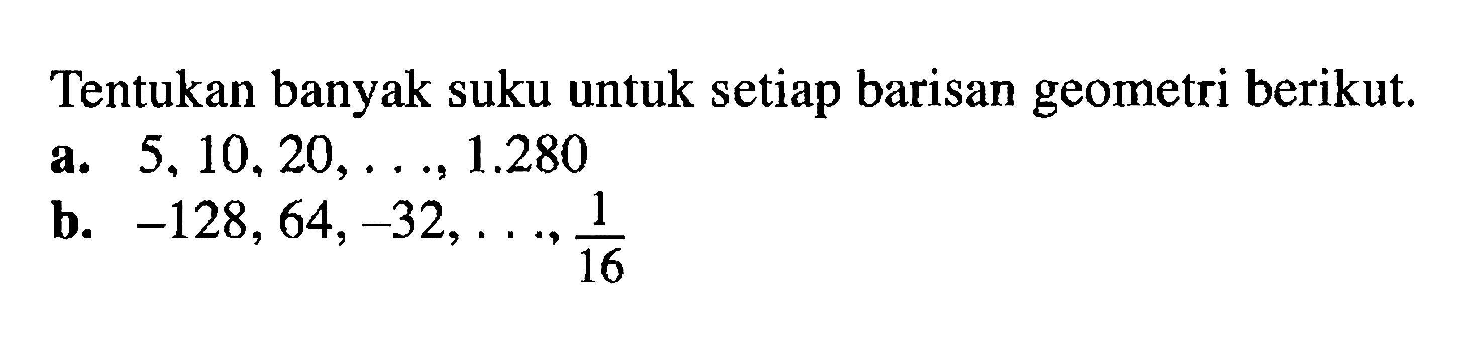Tentukan banyak suku untuk setiap barisan geometri berikut. a. 5, 10,20, ...., 1,.280 b. -128,64,-32, ..., 1/16
